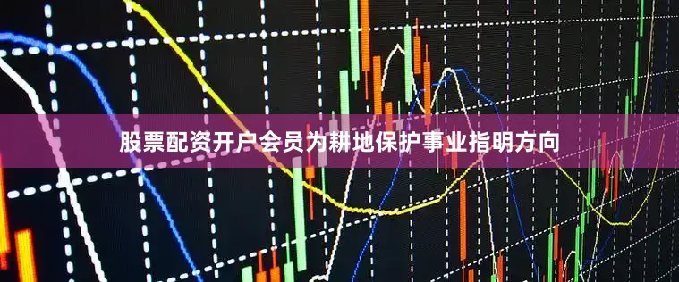股票配资开户会员为耕地保护事业指明方向