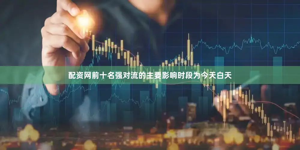 配资网前十名强对流的主要影响时段为今天白天