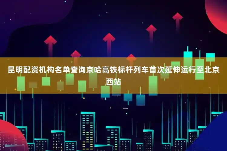 昆明配资机构名单查询京哈高铁标杆列车首次延伸运行至北京西站