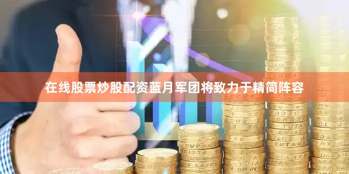 在线股票炒股配资蓝月军团将致力于精简阵容