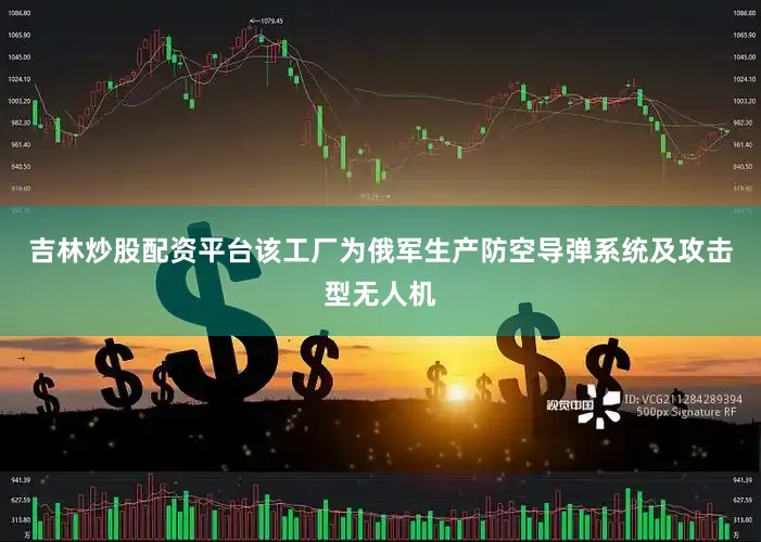 吉林炒股配资平台该工厂为俄军生产防空导弹系统及攻击型无人机