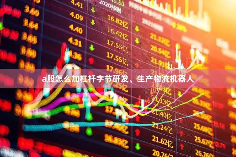 a股怎么加杠杆字节研发、生产物流机器人