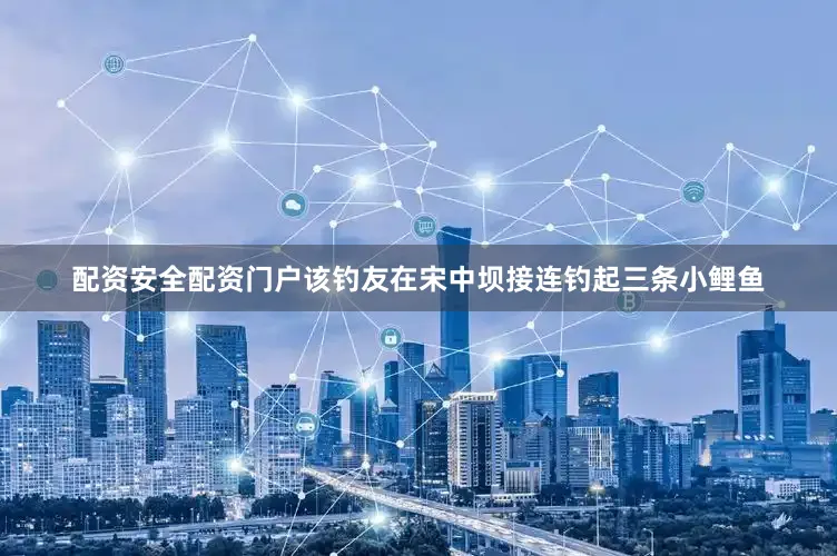 配资安全配资门户该钓友在宋中坝接连钓起三条小鲤鱼