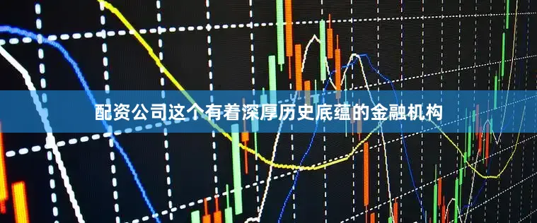 配资公司这个有着深厚历史底蕴的金融机构