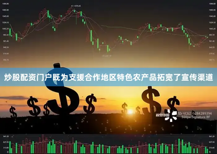 炒股配资门户既为支援合作地区特色农产品拓宽了宣传渠道