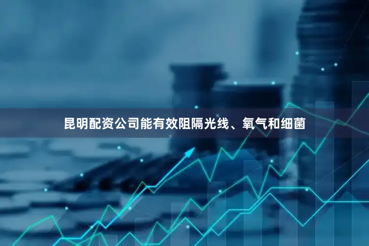 昆明配资公司能有效阻隔光线、氧气和细菌