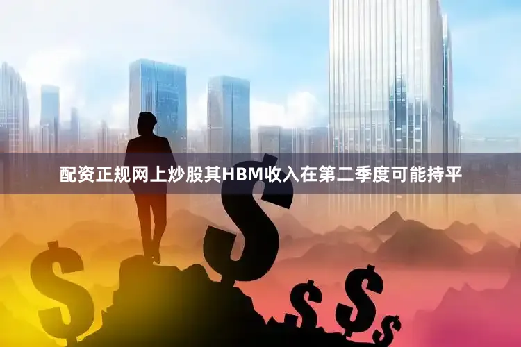 配资正规网上炒股其HBM收入在第二季度可能持平