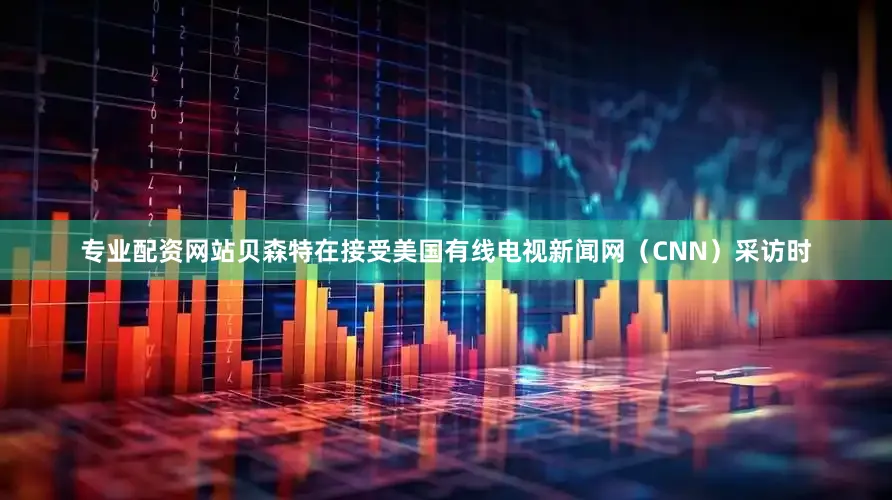 专业配资网站贝森特在接受美国有线电视新闻网（CNN）采访时