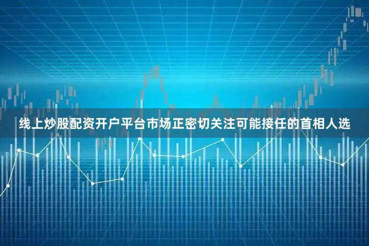 线上炒股配资开户平台　　市场正密切关注可能接任的首相人选