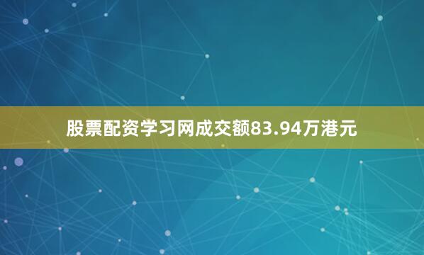 股票配资学习网成交额83.94万港元