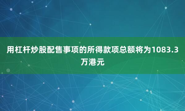 用杠杆炒股配售事项的所得款项总额将为1083.3万港元