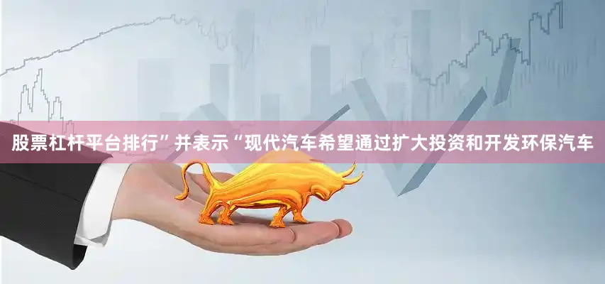 股票杠杆平台排行”并表示“现代汽车希望通过扩大投资和开发环保汽车