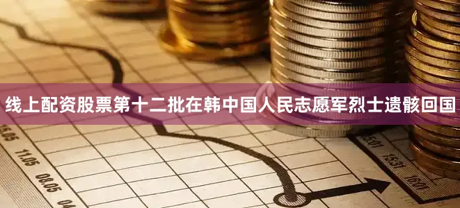 线上配资股票第十二批在韩中国人民志愿军烈士遗骸回国