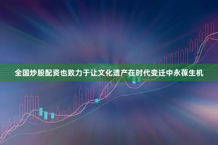 全国炒股配资也致力于让文化遗产在时代变迁中永葆生机