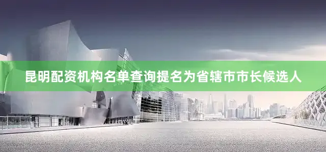 昆明配资机构名单查询提名为省辖市市长候选人