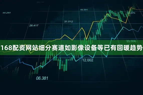 168配资网站细分赛道如影像设备等已有回暖趋势